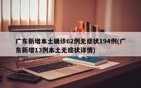 广东新增本土确诊62例无症状194例(广东新增13例本土无症状详情)