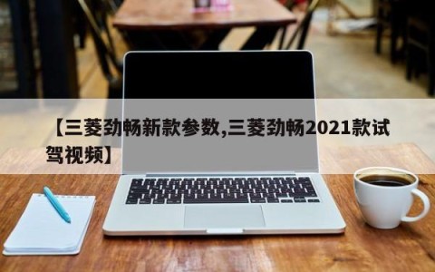 【三菱劲畅新款参数,三菱劲畅2021款试驾视频】