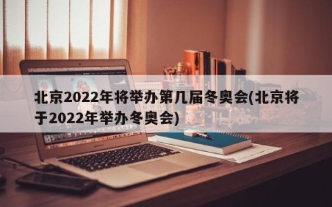 北京2022年将举办第几届冬奥会(北京将于2022年举办冬奥会)
