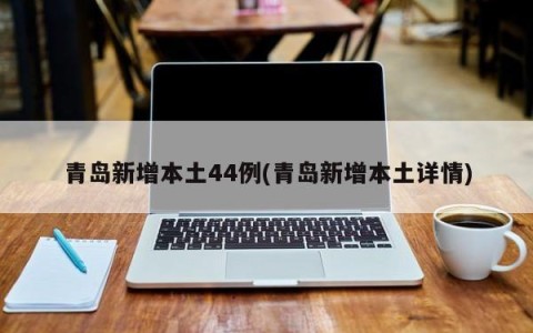 青岛新增本土44例(青岛新增本土详情)