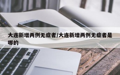 大连新增两例无症者/大连新增两例无症者是哪的