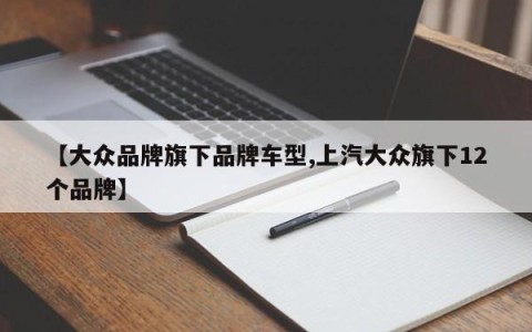 【大众品牌旗下品牌车型,上汽大众旗下12个品牌】