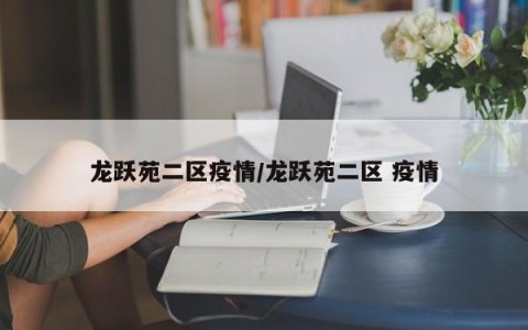 龙跃苑二区疫情/龙跃苑二区 疫情