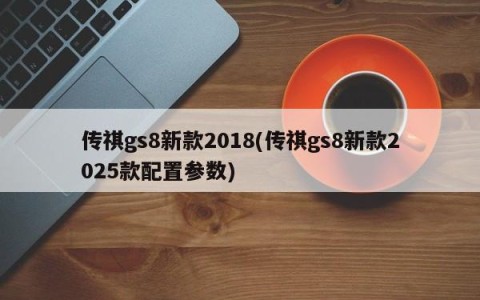传祺gs8新款2018(传祺gs8新款2025款配置参数)