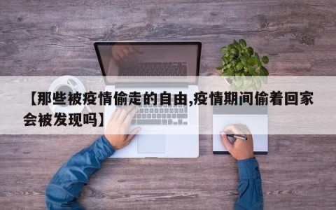 【那些被疫情偷走的自由,疫情期间偷着回家会被发现吗】