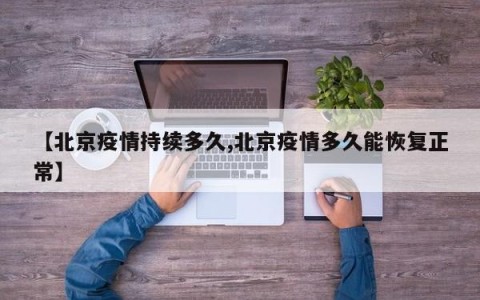 【北京疫情持续多久,北京疫情多久能恢复正常】