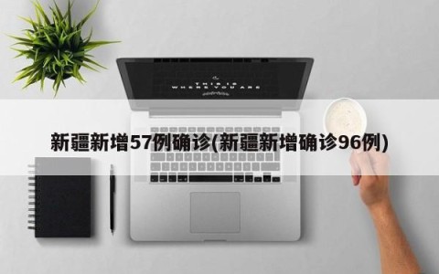 新疆新增57例确诊(新疆新增确诊96例)