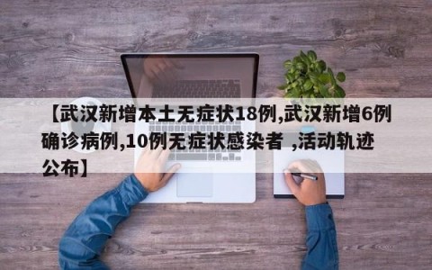 【武汉新增本土无症状18例,武汉新增6例确诊病例,10例无症状感染者 ,活动轨迹公布】