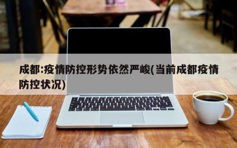 成都:疫情防控形势依然严峻(当前成都疫情防控状况)