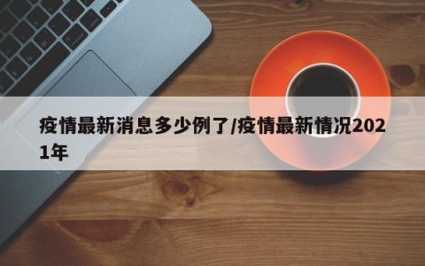 疫情最新消息多少例了/疫情最新情况2021年