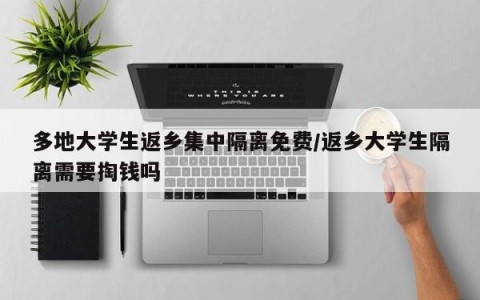 多地大学生返乡集中隔离免费/返乡大学生隔离需要掏钱吗
