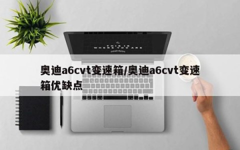奥迪a6cvt变速箱/奥迪a6cvt变速箱优缺点