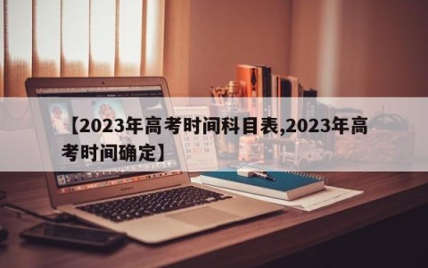 【2023年高考时间科目表,2023年高考时间确定】