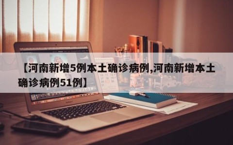 【河南新增5例本土确诊病例,河南新增本土确诊病例51例】