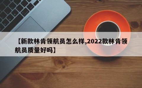 【新款林肯领航员怎么样,2022款林肯领航员质量好吗】