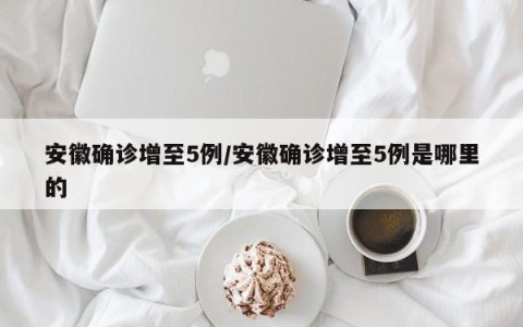 安徽确诊增至5例/安徽确诊增至5例是哪里的