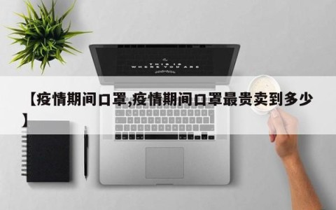 【疫情期间口罩,疫情期间口罩最贵卖到多少】
