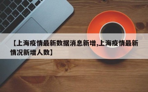 【上海疫情最新数据消息新增,上海疫情最新情况新增人数】