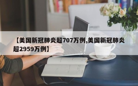 【美国新冠肺炎超707万例,美国新冠肺炎超2959万例】