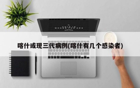 喀什或现三代病例(喀什有几个感染者)