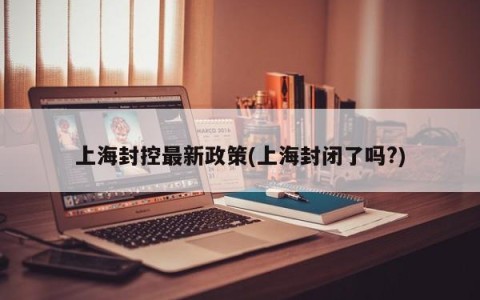 上海封控最新政策(上海封闭了吗?)