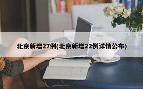 北京新增27例(北京新增22例详情公布)