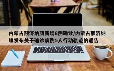 内蒙古额济纳旗新增8例确诊/内蒙古额济纳旗发布关于确诊病例5人行动轨迹的通告