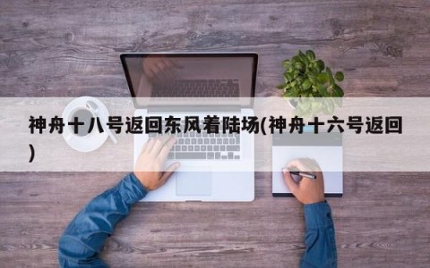 神舟十八号返回东风着陆场(神舟十六号返回)