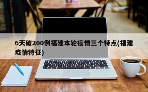 6天破200例福建本轮疫情三个特点(福建疫情特征)