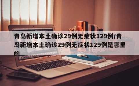 青岛新增本土确诊29例无症状129例/青岛新增本土确诊29例无症状129例是哪里的
