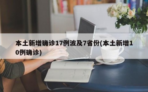 本土新增确诊17例波及7省份(本土新增10例确诊)