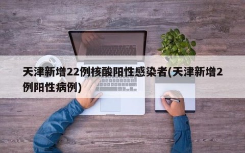天津新增22例核酸阳性感染者(天津新增2例阳性病例)