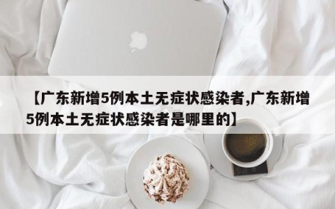 【广东新增5例本土无症状感染者,广东新增5例本土无症状感染者是哪里的】