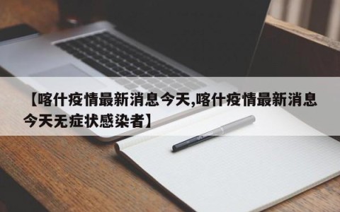 【喀什疫情最新消息今天,喀什疫情最新消息今天无症状感染者】