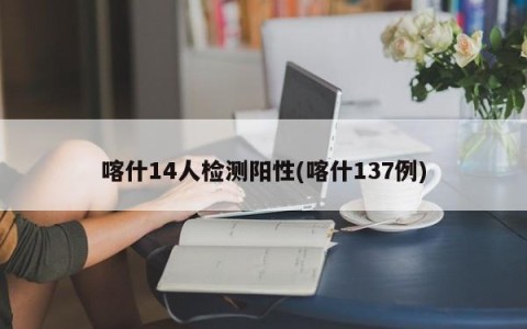 喀什14人检测阳性(喀什137例)
