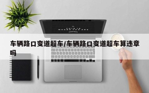 车辆路口变道超车/车辆路口变道超车算违章吗
