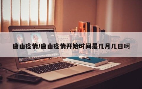 唐山疫情/唐山疫情开始时间是几月几日啊