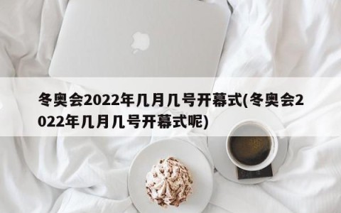 冬奥会2022年几月几号开幕式(冬奥会2022年几月几号开幕式呢)
