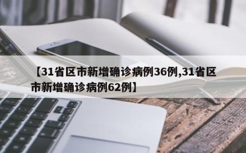 【31省区市新增确诊病例36例,31省区市新增确诊病例62例】