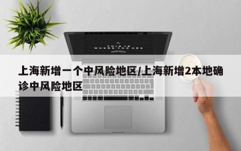 上海新增一个中风险地区/上海新增2本地确诊中风险地区