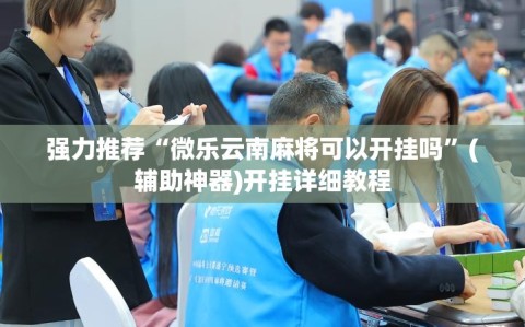 强力推荐“微乐云南麻将可以开挂吗”(辅助神器)开挂详细教程