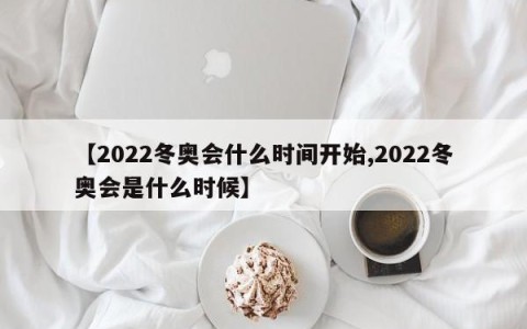 【2022冬奥会什么时间开始,2022冬奥会是什么时候】
