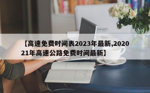 【高速免费时间表2023年最新,202021年高速公路免费时间最新】