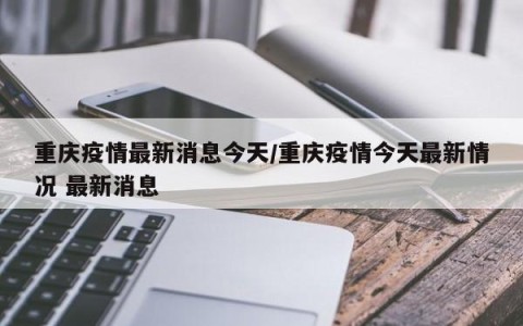 重庆疫情最新消息今天/重庆疫情今天最新情况 最新消息