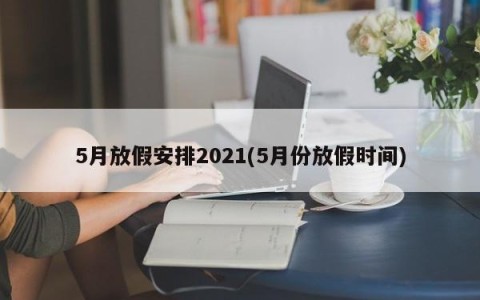 5月放假安排2021(5月份放假时间)