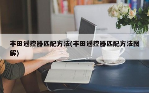 丰田遥控器匹配方法(丰田遥控器匹配方法图解)