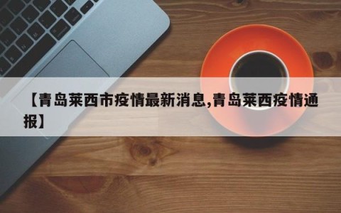 【青岛莱西市疫情最新消息,青岛莱西疫情通报】