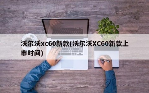 沃尔沃xc60新款(沃尔沃XC60新款上市时间)