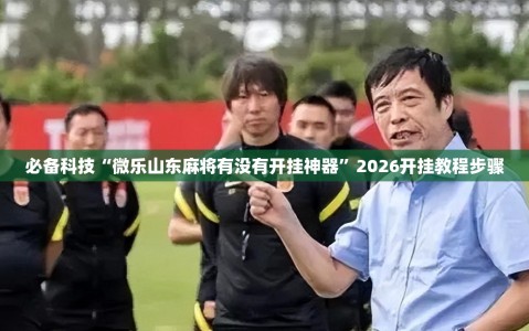 必备科技“微乐山东麻将有没有开挂神器”2026开挂教程步骤