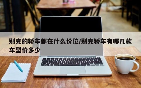 别克的轿车都在什么价位/别克轿车有哪几款车型价多少